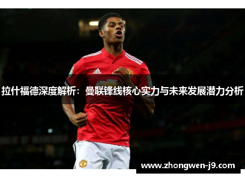 拉什福德深度解析：曼联锋线核心实力与未来发展潜力分析