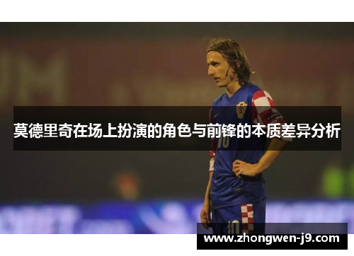 莫德里奇在场上扮演的角色与前锋的本质差异分析