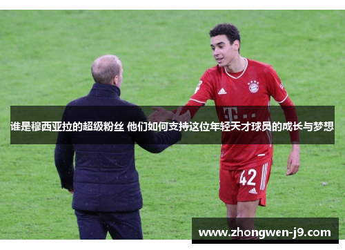 谁是穆西亚拉的超级粉丝 他们如何支持这位年轻天才球员的成长与梦想