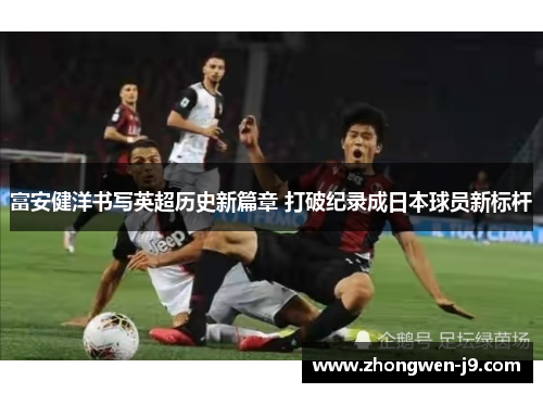 富安健洋书写英超历史新篇章 打破纪录成日本球员新标杆