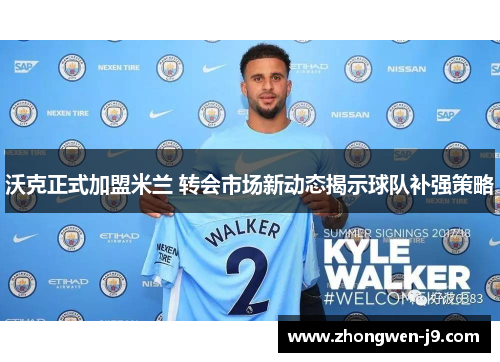 沃克正式加盟米兰 转会市场新动态揭示球队补强策略
