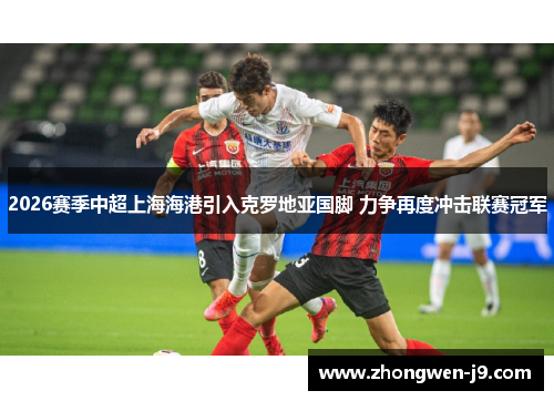 2026赛季中超上海海港引入克罗地亚国脚 力争再度冲击联赛冠军