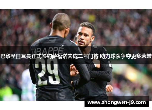 巴黎圣日耳曼正式签约萨福诺夫成二号门将 助力球队争夺更多荣誉