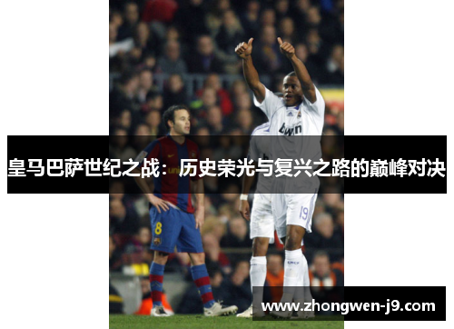皇马巴萨世纪之战：历史荣光与复兴之路的巅峰对决