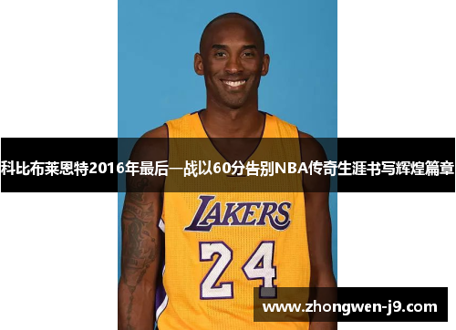 科比布莱恩特2016年最后一战以60分告别NBA传奇生涯书写辉煌篇章
