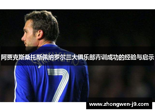 阿贾克斯桑托斯佩纳罗尔三大俱乐部青训成功的经验与启示