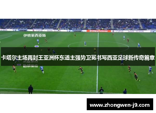 卡塔尔主场再封王亚洲杯东道主强势卫冕书写西亚足球新传奇篇章